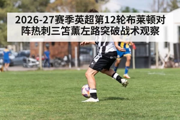 2026-27赛季英超第12轮布莱顿对阵热刺三笘薰左路突破战术观察