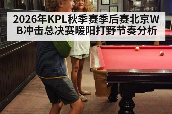 2026年KPL秋季赛季后赛北京WB冲击总决赛暖阳打野节奏分析
