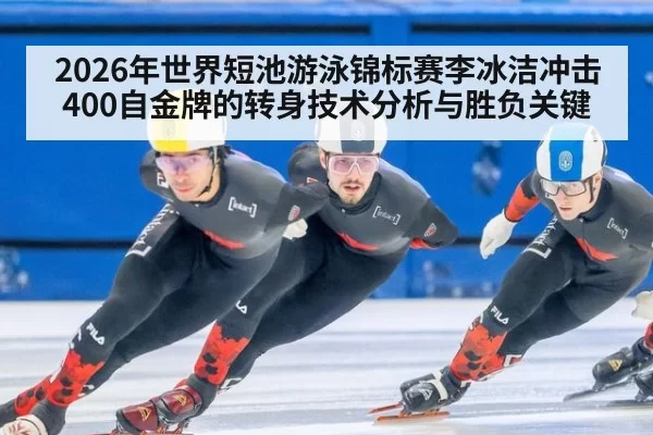 2026年世界短池游泳锦标赛李冰洁冲击400自金牌的转身技术分析与胜负关键