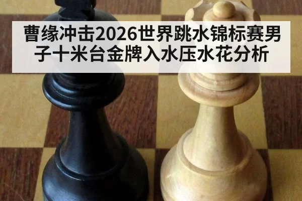 曹缘冲击2026世界跳水锦标赛男子十米台金牌入水压水花分析